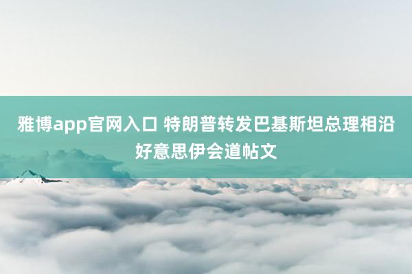 雅博app官网入口 特朗普转发巴基斯坦总理相沿好意思伊会道帖文