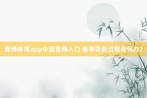 雅博体育app中国官网入口 春季花粉过敏奈何办？
