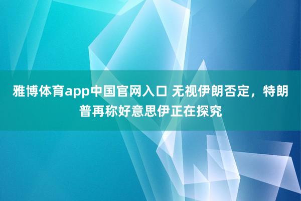 雅博体育app中国官网入口 无视伊朗否定，特朗普再称好意思伊正在探究