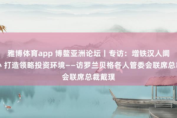 雅博体育app 博鳌亚洲论坛丨专访：增铁汉人阛阓信心 打造领略投资环境——访罗兰贝格各人管委会联席总裁戴璞