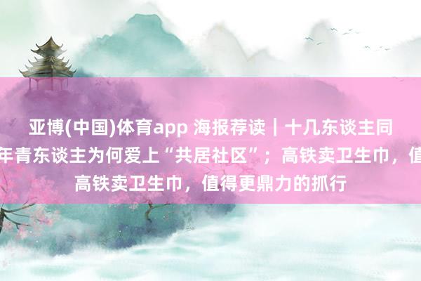 亚博(中国)体育app 海报荐读｜十几东谈主同住一个屋檐下，年青东谈主为何爱上“共居社区”；高铁卖卫生巾，值得更鼎力的抓行