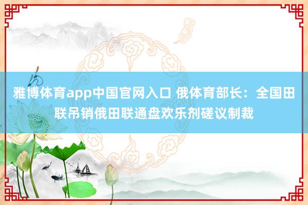 雅博体育app中国官网入口 俄体育部长：全国田联吊销俄田联通盘欢乐剂磋议制裁