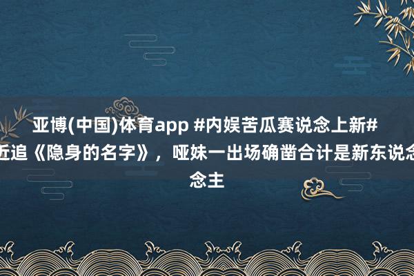 亚博(中国)体育app #内娱苦瓜赛说念上新# 最近追《隐身的名字》，哑妹一出场确凿合计是新东说念主