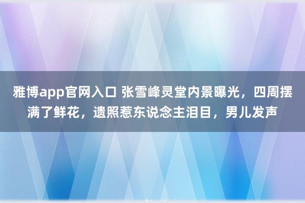 雅博app官网入口 张雪峰灵堂内景曝光，四周摆满了鲜花，遗照惹东说念主泪目，男儿发声