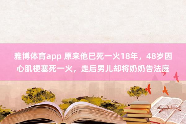 雅博体育app 原来他已死一火18年，48岁因心肌梗塞死一火，走后男儿却将奶奶告法庭