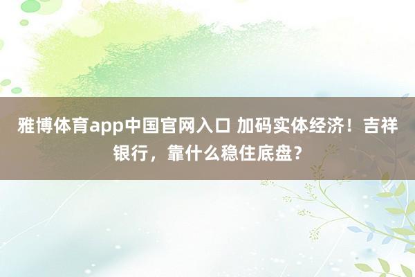 雅博体育app中国官网入口 加码实体经济！吉祥银行，靠什么稳住底盘？