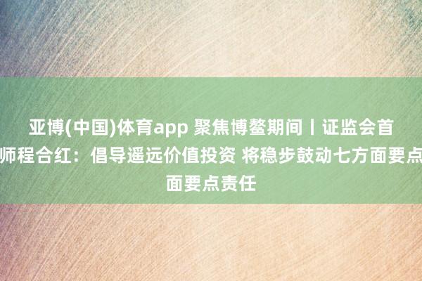 亚博(中国)体育app 聚焦博鳌期间丨证监会首席讼师程合红：倡导遥远价值投资 将稳步鼓动七方面要点责任