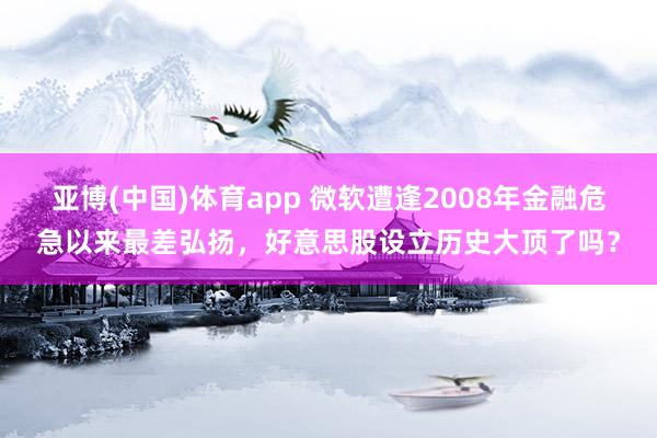 亚博(中国)体育app 微软遭逢2008年金融危急以来最差弘扬，好意思股设立历史大顶了吗？