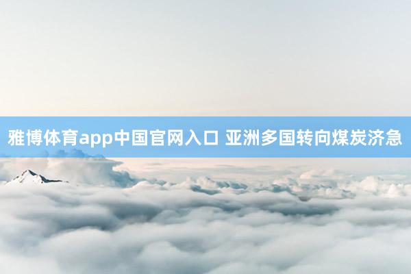 雅博体育app中国官网入口 亚洲多国转向煤炭济急