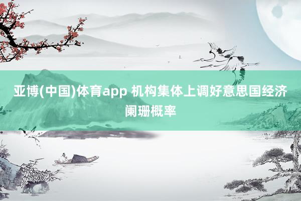 亚博(中国)体育app 机构集体上调好意思国经济阑珊概率