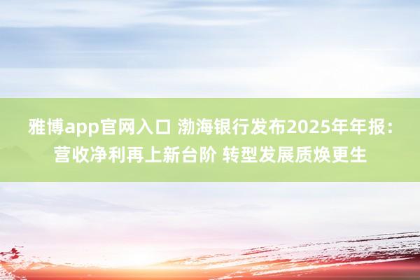 雅博app官网入口 渤海银行发布2025年年报：营收净利再上新台阶 转型发展质焕更生