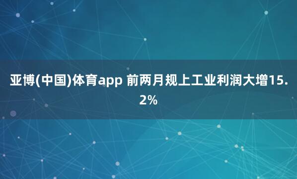 亚博(中国)体育app 前两月规上工业利润大增15.2%