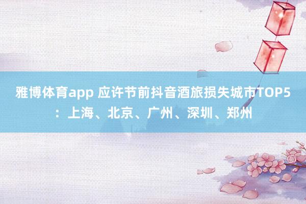 雅博体育app 应许节前抖音酒旅损失城市TOP5：上海、北京、广州、深圳、郑州