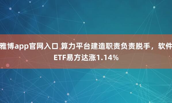 雅博app官网入口 算力平台建造职责负责脱手，软件ETF易方达涨1.14%