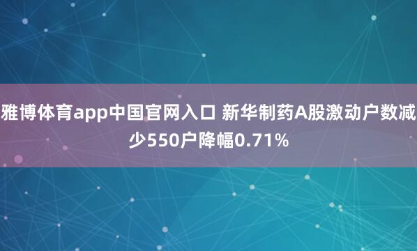 雅博体育app中国官网入口 新华制药A股激动户数减少550户降幅0.71%