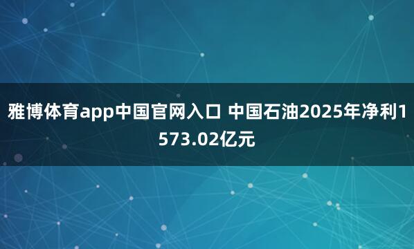 雅博体育app中国官网入口 中国石油2025年净利1573.02亿元