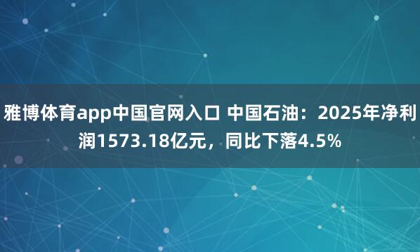 雅博体育app中国官网入口 中国石油：2025年净利润1573.18亿元，同比下落4.5%
