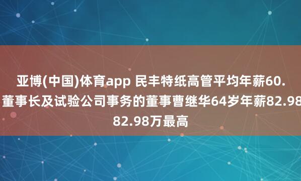亚博(中国)体育app 民丰特纸高管平均年薪60.60万：董事长及试验公司事务的董事曹继华64岁年薪82.98万最高