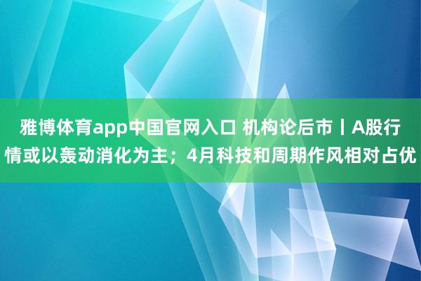 雅博体育app中国官网入口 机构论后市丨A股行情或以轰动消化为主；4月科技和周期作风相对占优