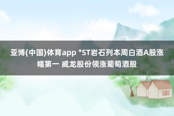 亚博(中国)体育app *ST岩石列本周白酒A股涨幅第一 威龙股份领涨葡萄酒股