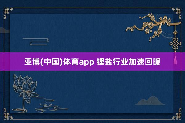 亚博(中国)体育app 锂盐行业加速回暖