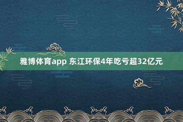 雅博体育app 东江环保4年吃亏超32亿元