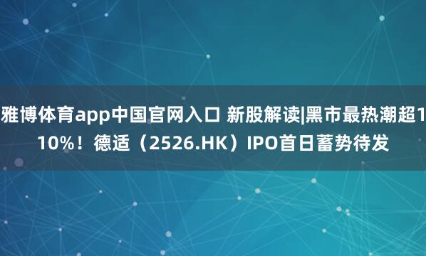 雅博体育app中国官网入口 新股解读|黑市最热潮超110%！德适（2526.HK）IPO首日蓄势待发