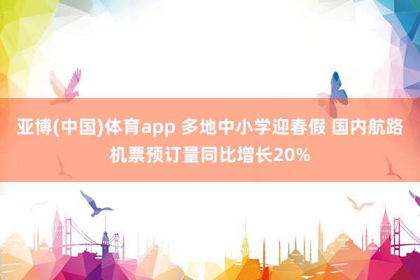 亚博(中国)体育app 多地中小学迎春假 国内航路机票预订量同比增长20%