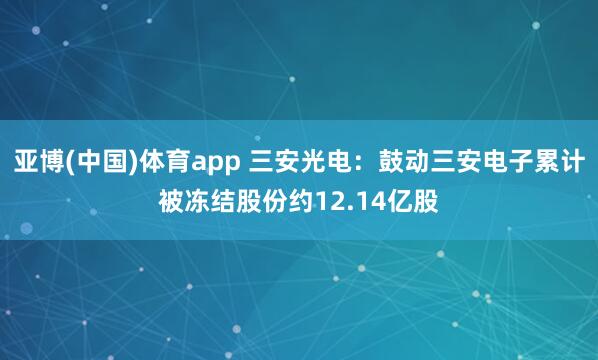亚博(中国)体育app 三安光电：鼓动三安电子累计被冻结股份约12.14亿股