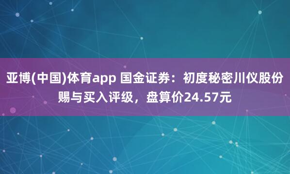 亚博(中国)体育app 国金证券：初度秘密川仪股份赐与买入评级，盘算价24.57元