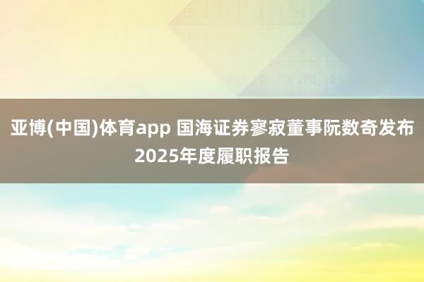 亚博(中国)体育app 国海证券寥寂董事阮数奇发布2025年度履职报告