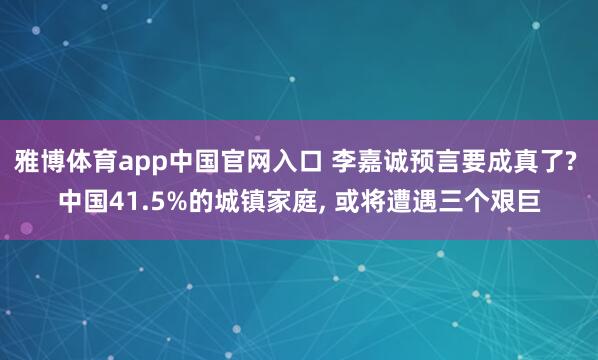 雅博体育app中国官网入口 李嘉诚预言要成真了? 中国41.5%的城镇家庭， 或将遭遇三个艰巨