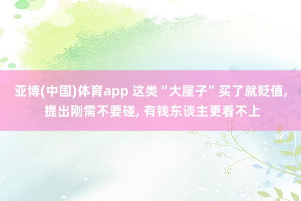 亚博(中国)体育app 这类“大屋子”买了就贬值， 提出刚需不要碰， 有钱东谈主更看不上