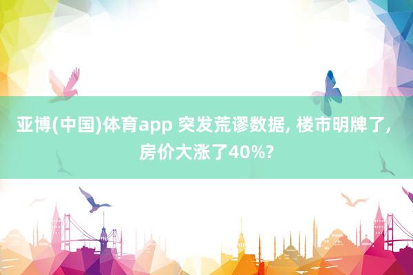 亚博(中国)体育app 突发荒谬数据， 楼市明牌了， 房价大涨了40%?