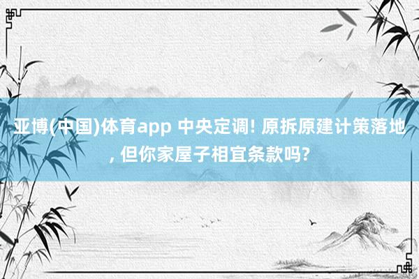 亚博(中国)体育app 中央定调! 原拆原建计策落地， 但你家屋子相宜条款吗?