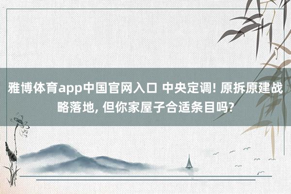 雅博体育app中国官网入口 中央定调! 原拆原建战略落地， 但你家屋子合适条目吗?