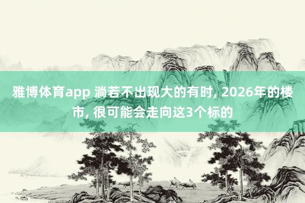 雅博体育app 淌若不出现大的有时, 2026年的楼市, 很可能会走向这3个标的
