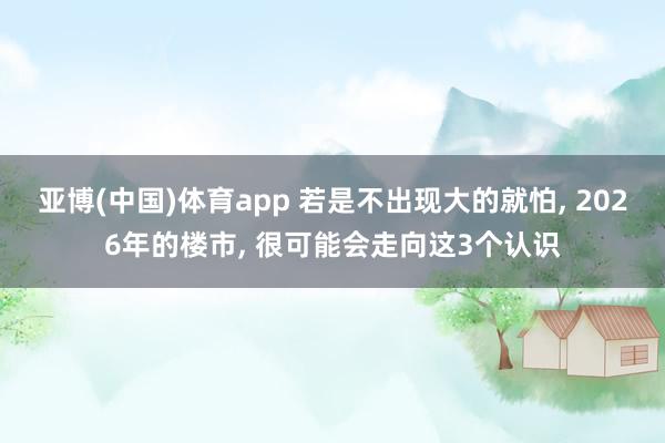 亚博(中国)体育app 若是不出现大的就怕， 2026年的楼市， 很可能会走向这3个认识