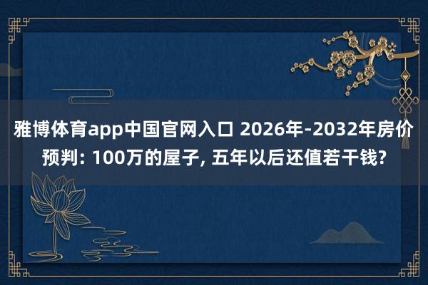 雅博体育app中国官网入口 2026年-2032年房价预判: 100万的屋子， 五年以后还值若干钱?