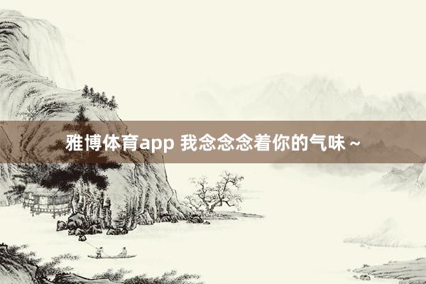 雅博体育app 我念念念着你的气味～