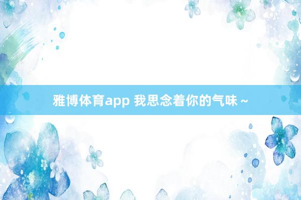 雅博体育app 我思念着你的气味～