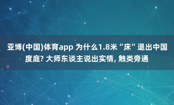 亚博(中国)体育app 为什么1.8米“床”退出中国度庭? 大师东谈主说出实情， 触类旁通