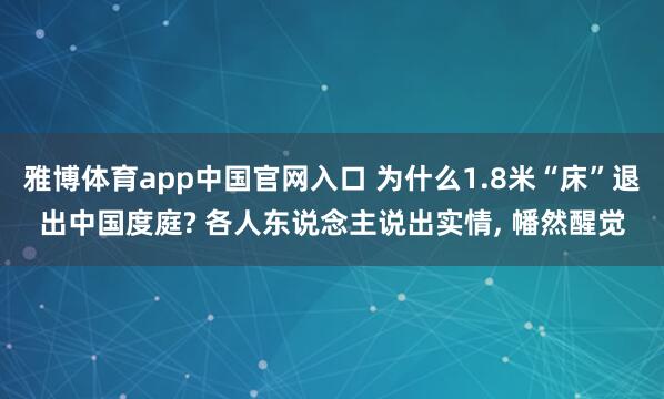 雅博体育app中国官网入口 为什么1.8米“床”退出中国度庭? 各人东说念主说出实情， 幡然醒觉