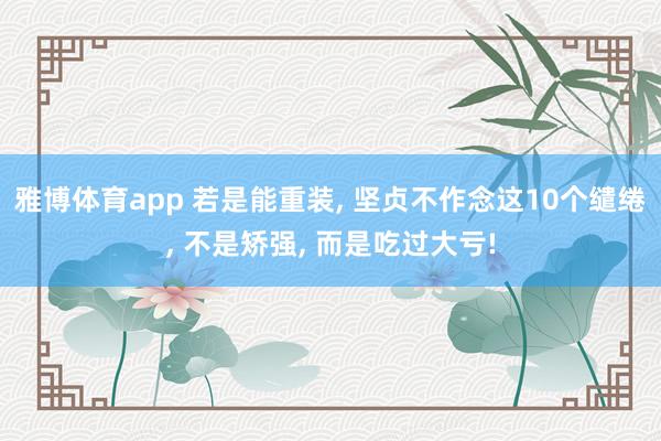 雅博体育app 若是能重装， 坚贞不作念这10个缱绻， 不是矫强， 而是吃过大亏!