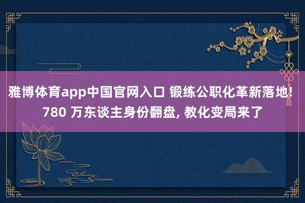 雅博体育app中国官网入口 锻练公职化革新落地! 780 万东谈主身份翻盘， 教化变局来了