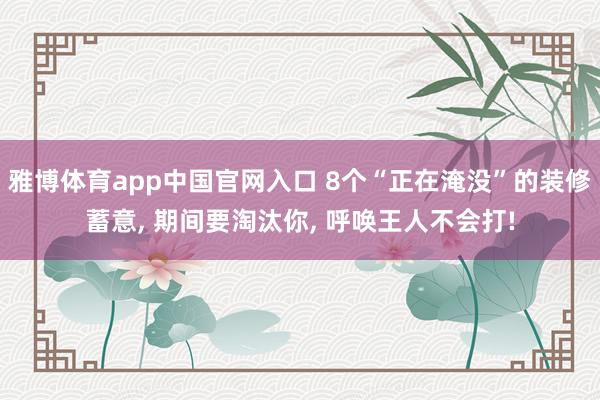 雅博体育app中国官网入口 8个“正在淹没”的装修蓄意， 期间要淘汰你， 呼唤王人不会打!