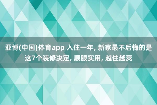 亚博(中国)体育app 入住一年， 新家最不后悔的是这7个装修决定， 顺眼实用， 越住越爽