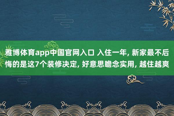 雅博体育app中国官网入口 入住一年， 新家最不后悔的是这7个装修决定， 好意思瞻念实用， 越住越爽