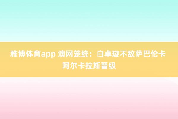 雅博体育app 澳网笼统：白卓璇不敌萨巴伦卡 阿尔卡拉斯晋级