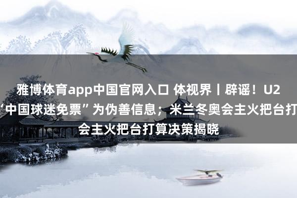 雅博体育app中国官网入口 体视界丨辟谣！U23国足决赛“中国球迷免票”为伪善信息；米兰冬奥会主火把台打算决策揭晓